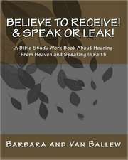 Believe to Receive! & Speak or Leak!: A Bible Study Work Book about Hearing from Heaven and Speaking in Faith