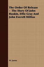 The Order of Release - The Story of John Ruskin, Effie Gray and John Everett Millias: Together with His Life and Letters