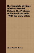 The Complete Writings of Oliver Wendell Holmes; The Professor at the Breakfast Table - With the Story of Iris: Interspersed with Many C