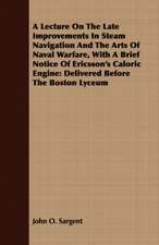 A Lecture on the Late Improvements in Steam Navigation and the Arts of Naval Warfare, with a Brief Notice of Ericsson's Caloric Engine: Delivered Be