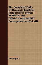 The Complete Works of Benjamin Franklin; Including His Private as Well as His Official and Scientific Correspondence; Vol VIII: Edited from His Manuscript, with Notes and an Introduction