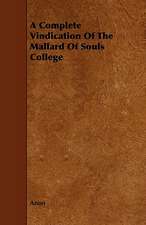 A Complete Vindication of the Mallard of Souls College: With Descriptions of Their Plumage, Habits, Food, Song, Nests, Eggs, Times of Arrival and Departure