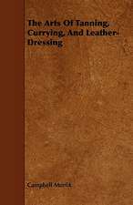 The Arts of Tanning, Currying, and Leather-Dressing: Plain and Decorative.