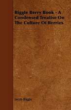 Biggle Berry Book - A Condensed Treatise on the Culture of Berries: Being a Descriptive Catalogue of the Most Valuable Varieties of the Pear, Apple, Peach, Plum and Cherry, for New-Engla