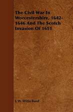 The Civil War in Worcestershire, 1642-1646 and the Scotch Invasion of 1651: Its Organization and Administration