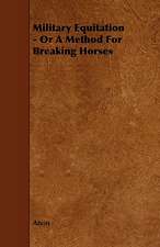 Military Equitation - Or a Method for Breaking Horses: Its Organization and Administration