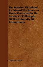 The Invasion of Ireland by Edward the Bruce - A Thesis Presented to the Faculty of Philosophy of the University of Pennsylvania