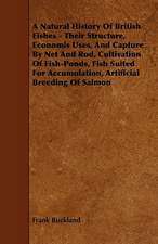 A Natural History of British Fishes - Their Structure, Economis Uses, and Capture by Net and Rod, Cultivation of Fish-Ponds, Fish Suited for Accumul