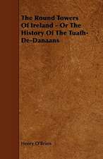 The Round Towers of Ireland - Or the History of the Tuath-de-Danaans