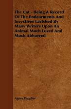 The Cat - Being A Record Of The Endearments And Invectives Lavished By Many Writers Upon An Animal Much Loved And Much Abhorred