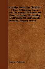 Creative Music for Children - A Plan of Training Based on the Natural Evolution of Music Including the Making and Playing of Instruments, Dancing, Sin