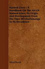 Stained Glass - A Handbook on the Art of Stained Glass, Its Origin and Development from the Time of Charlemange to Its Decadence