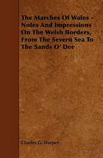 The Marches Of Wales - Notes And Impressions On The Welsh Borders, From The Severn Sea To The Sands O' Dee