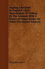 Angling Literature in England - And Descriptions of Fishing by the Ancients with a Notice of Some Books on Other Piscatorial Subjects