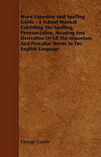 Word Expositor And Spelling Guide - A School Manual, Exhibiting The Spelling, Pronunciation, Meaning And Derivation Of All The Important And Perculiar Words In The English Language