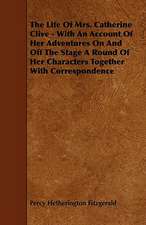 The Life of Mrs. Catherine Clive - With an Account of Her Adventures on and Off the Stage a Round of Her Characters Together with Correspondence