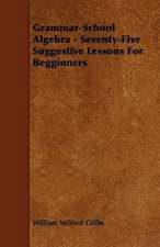 Grammar-School Algebra - Seventy-Five Suggestive Lessons For Begginners