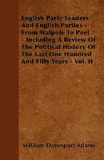 English Party Leaders And English Parties - From Walpole To Peel - Including A Review Of The Political History Of The Last One Hundred And Fifty Years - Vol. II