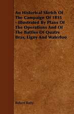 An Historical Sketch Of The Campaign Of 1815 - Illustrated By Plans Of The Operations And Of The Battles Of Quatre Bras, Ligny And Waterloo