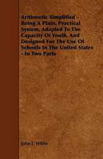 Arithmetic Simplified - Being A Plain, Practical System, Adapted To The Capacity Of Youth, And Designed For The Use Of Schools In The United States - In Two Parts