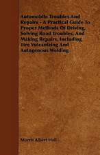 Automobile Troubles And Repairs - A Practical Guide To Proper Methods Of Driving, Solving Road Troubles, And Making Repairs, Including Tire Vulcanizing And Autogenous Welding