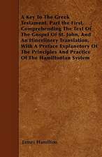 A Key To The Greek Testament. Part the First, Comprehending The Text Of The Gospel Of St. John, And An Itinerlinery Translation, With A Preface Explanetory Of The Principles And Practice Of The Hamiltonian System