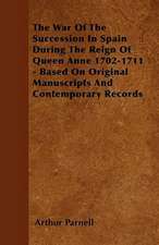 The War Of The Succession In Spain During The Reign Of Queen Anne 1702-1711 - Based On Original Manuscripts And Contemporary Records