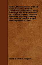 Mortars, Plasters, Stuccos, Artificial Marble, Concretes, Portland Cements And Compositions - Being A Thorough And Practical Treatise On The Latest And Most Improved Methods Of Preparing And Using Limes, Mortars, Cements, Mastics And Compositons In Const