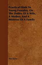 Practical Hints To Young Females, On The Duties Of A Wife, A Mother, And A Mistress Of A Family