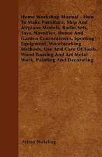 Home Workshop Manual - How To Make Furniture, Ship And Airplane Models, Radio Sets, Toys, Novelties, House And Garden Conveniences, Sporting Equipment, Woodworking Methods, Use And Care Of Tools, Wood Turning And Art Metal Work, Painting And Decorating