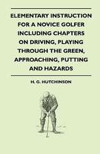 Elementary Instruction For A Novice Golfer - Including Chapters On Driving, Playing Through The Green, Approaching, Putting And Hazards