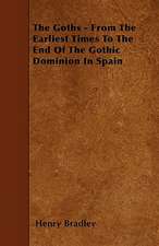 The Goths - From The Earliest Times To The End Of The Gothic Dominion In Spain