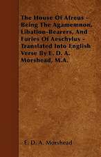 The House Of Atreus - Being The Agamemnon, Libation-Bearers, And Furies Of Aeschylus - Translated Into English Verse By E. D. A. Morshead, M.A.