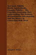 Text book, Fidelity Bonds, Surety Bonds, Casualty Policies - The Principles Governing Their Underwriting; The Methods Of Constructive Salesmanship And The Service In Connection With Them