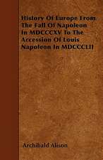 History Of Europe From The Fall Of Napoleon In MDCCCXV To The Accession Of Louis Napoleon In MDCCCLII