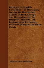 Entropy As A Tangible Conception - An Elementary Treatise On The Physical Aspects Of Heat, Entropy, And Thermal Inertia, For Designers, Students, And Engineers And Particularly For Users Of Steam And Steam Charts