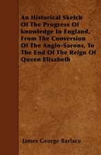 An Historical Sketch Of The Progress Of knowledge In England, From The Conversion Of The Anglo-Sarons, To The End Of The Reign Of Queen Elisabeth