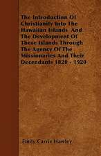 The Introduction Of Christianity Into The Hawaiian Islands And The Development Of These Islands Through The Agency Of The Missionaries And Their Decendants 1820 - 1920