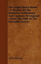 The Anglo-Saxon Home - A History Of The Domestic Institutions And Customs Of England - From The Fifth To The Eleventh Century