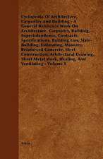 Cyclopedia Of Architecture, Carpentry And Building - A General Reference Work On Architecture, Carpentry, Building, Superintendence, Contracts, Specifications, Building Law, Stair-Building, Estimating, Masonry, Reinforced Concrete, Steel Construction, Arh