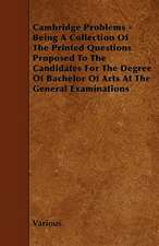 Cambridge Problems - Being a Collection of the Printed Questions Proposed to the Candidates for the Degree of Bachelor of Arts at the General Examinat