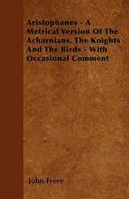 Aristophanes - A Metrical Version Of The Acharnians, The Knights And The Birds - With Occasional Comment