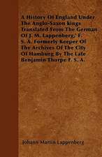 A History Of England Under The Anglo-Saxon kings Translated From The German Of J. M. Lappenberg,' F. S. A. Formerly Keeper Of The Archives Of The City Of Hamburg By The Late Benjamin Thorpe F. S. A.