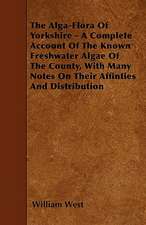 The Alga-Flora Of Yorkshire - A Complete Account Of The Known Freshwater Algae Of The County, With Many Notes On Their Affinties And Distribution