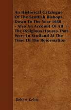 An Historical Catalogue Of The Scottish Bishops Down To The Year 1688 - Also An Account Of All The Religious Houses That Were In Scotland At The Time Of The Reformation