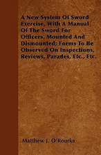 A New System Of Sword Exercise, With A Manual Of The Sword For Officers, Mounted And Dismounted; Forms To Be Observed On Inspections, Reviews, Parades, Etc., Etc.