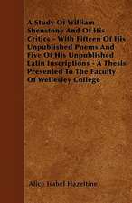 A Study Of William Shenstone And Of His Critics - With Fifteen Of His Unpublished Poems And Five Of His Unpublished Latin Inscriptions - A Thesis Presented To The Faculty Of Wellesley College