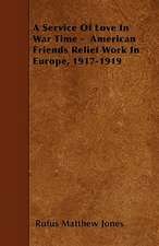 A Service Of Love In War Time - American Friends Relief Work In Europe, 1917-1919