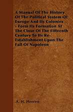 A Manual Of The History Of The Political System Of Europe And Its Colonies - Form Its Formation At The Close Of The Fifteenth Century To Its Re-Establishment Upon The Fall Of Napoleon