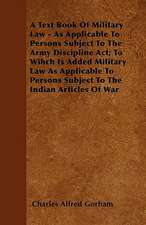 A Text Book Of Military Law - As Applicable To Persons Subject To The Army Discipline Act; To Wihch Is Added Military Law As Applicable To Persons Subject To The Indian Articles Of War